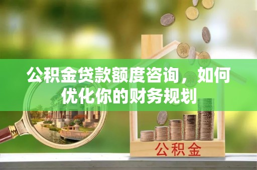 沙县公积金贷款额度咨询，如何优化你的财务规划