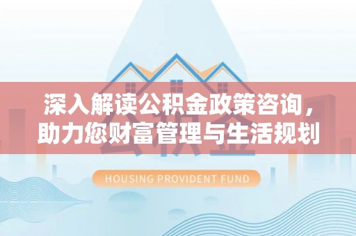 沙县深入解读公积金政策咨询，助力您财富管理与生活规划