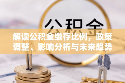 沙县解读公积金缴存比例，政策调整、影响分析与未来趋势