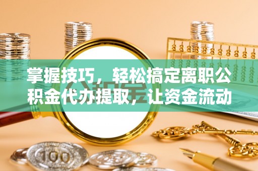 沙县掌握技巧，轻松搞定离职公积金代办提取，让资金流动更便捷