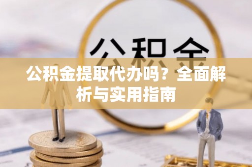 沙县公积金提取代办吗？全面解析与实用指南