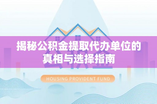 沙县揭秘公积金提取代办单位的真相与选择指南