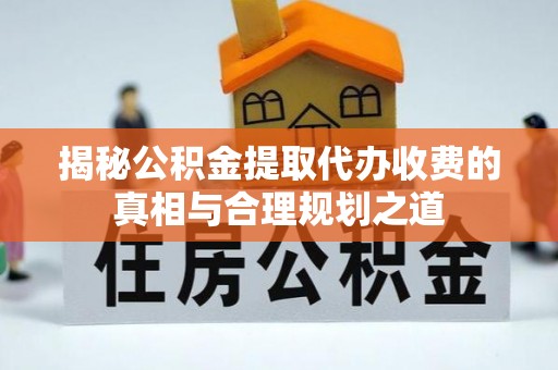 沙县揭秘公积金提取代办收费的真相与合理规划之道