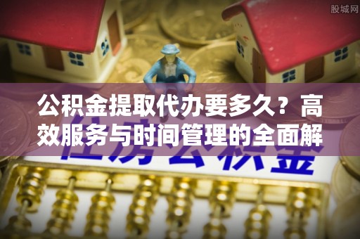 沙县公积金提取代办要多久？高效服务与时间管理的全面解析