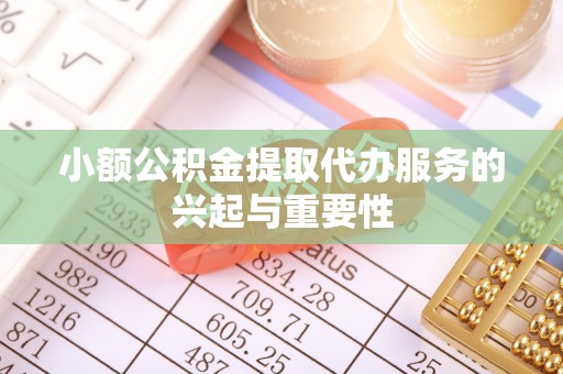 沙县小额公积金提取代办服务的兴起与重要性