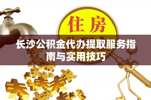沙县长沙公积金代办提取服务指南与实用技巧