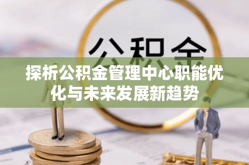 沙县探析公积金管理中心职能优化与未来发展新趋势