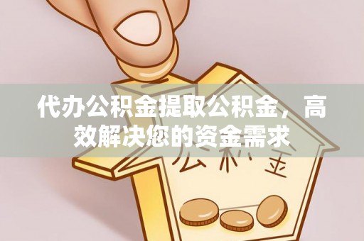 沙县代办公积金提取公积金，高效解决您的资金需求