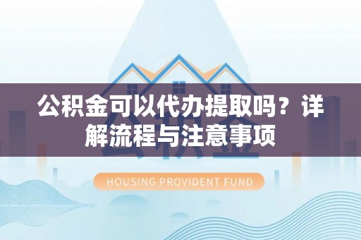 沙县公积金可以代办提取吗？详解流程与注意事项