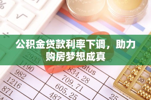 沙县公积金贷款利率下调，助力购房梦想成真