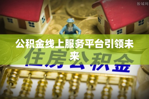 沙县公积金线上服务平台引领未来