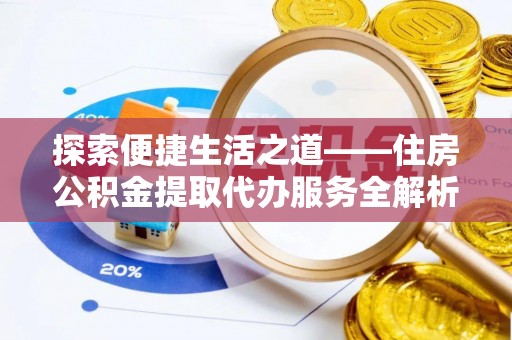 沙县探索便捷生活之道——住房公积金提取代办服务全解析