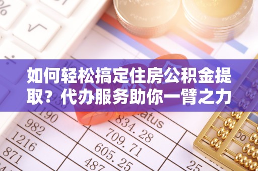 沙县如何轻松搞定住房公积金提取？代办服务助你一臂之力