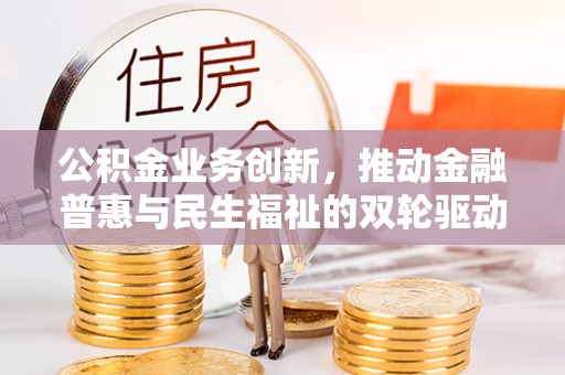 沙县公积金业务创新，推动金融普惠与民生福祉的双轮驱动