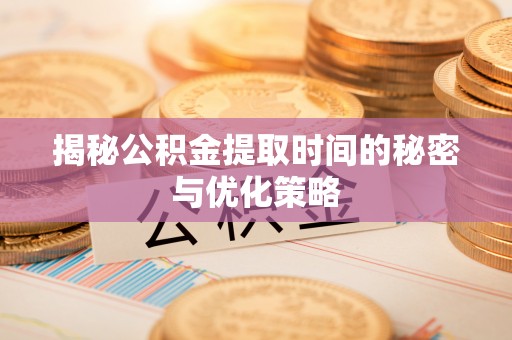 沙县揭秘公积金提取时间的秘密与优化策略