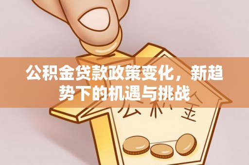 沙县公积金贷款政策变化，新趋势下的机遇与挑战