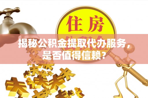 沙县揭秘公积金提取代办服务，是否值得信赖？