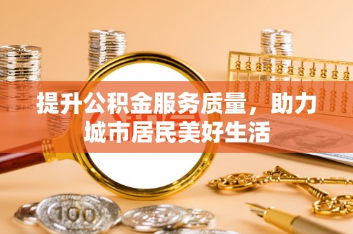 沙县提升公积金服务质量，助力城市居民美好生活