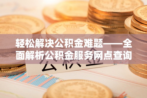沙县轻松解决公积金难题——全面解析公积金服务网点查询技巧