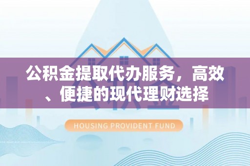 沙县公积金提取代办服务，高效、便捷的现代理财选择