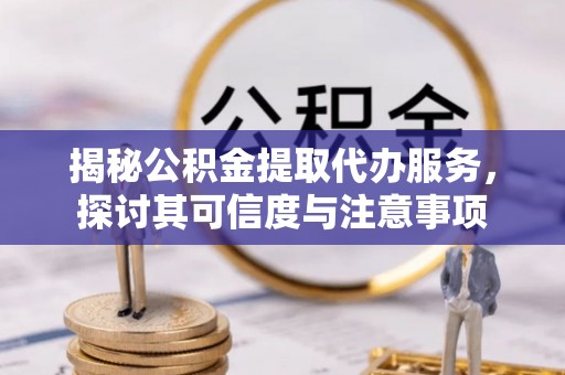 沙县揭秘公积金提取代办服务，探讨其可信度与注意事项