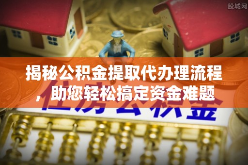 沙县揭秘公积金提取代办理流程，助您轻松搞定资金难题