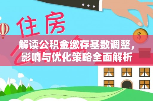 沙县解读公积金缴存基数调整，影响与优化策略全面解析