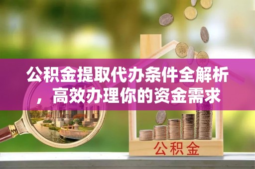 沙县公积金提取代办条件全解析，高效办理你的资金需求