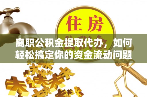 沙县离职公积金提取代办，如何轻松搞定你的资金流动问题