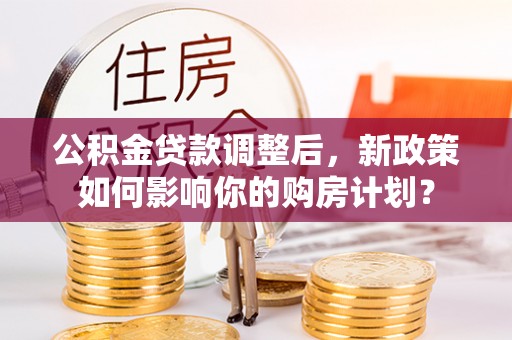 沙县公积金贷款调整后，新政策如何影响你的购房计划？