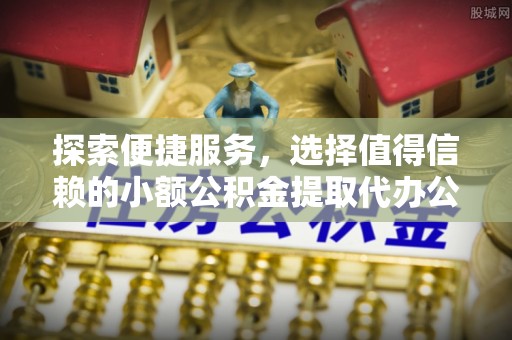 沙县探索便捷服务，选择值得信赖的小额公积金提取代办公司