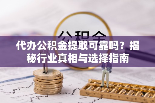 沙县代办公积金提取可靠吗？揭秘行业真相与选择指南