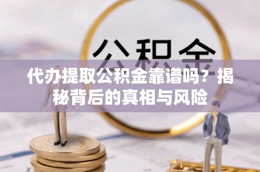 沙县代办提取公积金靠谱吗？揭秘背后的真相与风险