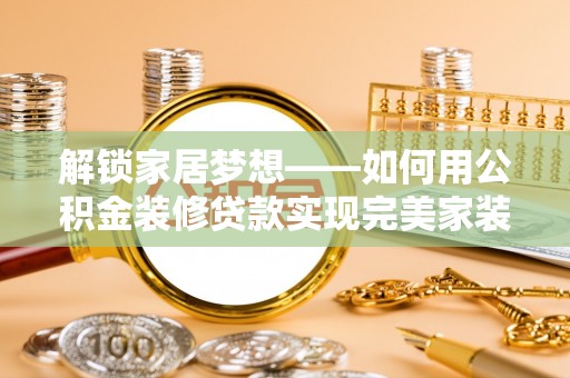 沙县解锁家居梦想——如何用公积金装修贷款实现完美家装