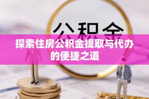 沙县探索住房公积金提取与代办的便捷之道