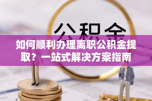 沙县如何顺利办理离职公积金提取？一站式解决方案指南
