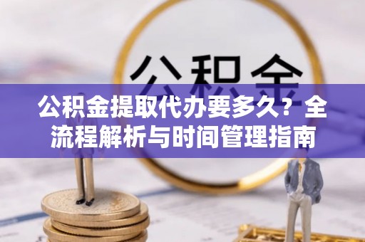 沙县公积金提取代办要多久？全流程解析与时间管理指南