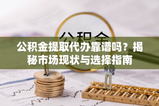 沙县公积金提取代办靠谱吗？揭秘市场现状与选择指南