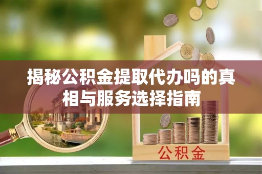 沙县揭秘公积金提取代办吗的真相与服务选择指南