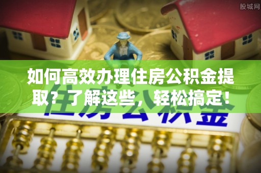 沙县如何高效办理住房公积金提取？了解这些，轻松搞定！