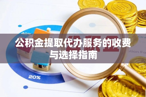 沙县公积金提取代办服务的收费与选择指南