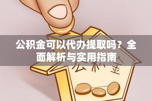 沙县公积金可以代办提取吗？全面解析与实用指南