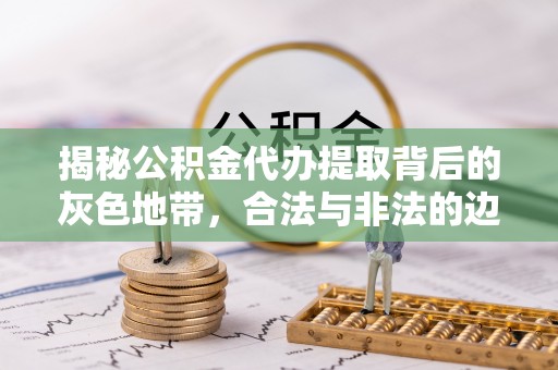 沙县揭秘公积金代办提取背后的灰色地带，合法与非法的边界