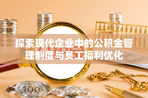 沙县探索现代企业中的公积金管理制度与员工福利优化