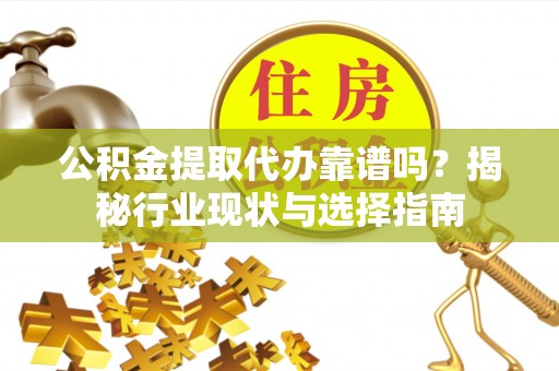 沙县公积金提取代办靠谱吗？揭秘行业现状与选择指南