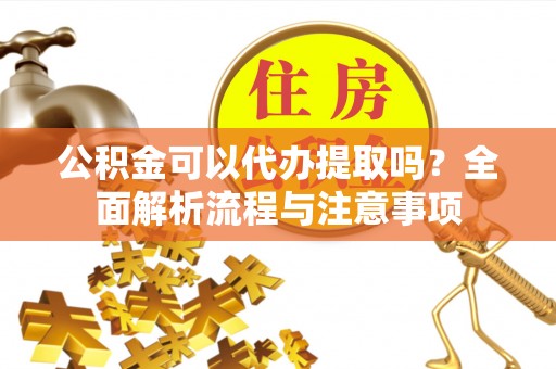 沙县公积金可以代办提取吗？全面解析流程与注意事项