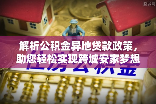 沙县解析公积金异地贷款政策，助您轻松实现跨城安家梦想