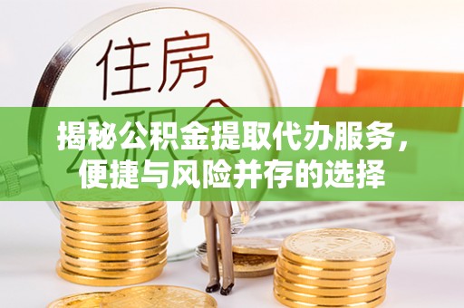 沙县揭秘公积金提取代办服务，便捷与风险并存的选择