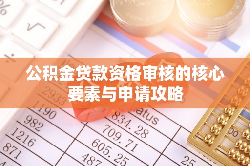 沙县公积金贷款资格审核的核心要素与申请攻略