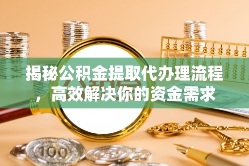 沙县揭秘公积金提取代办理流程，高效解决你的资金需求